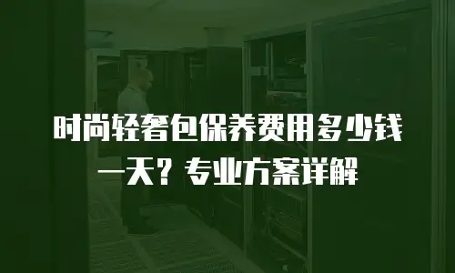 时尚轻奢包保养费用多少钱一天？专业方案详解