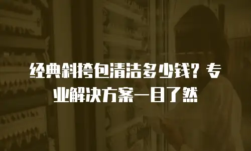 经典斜挎包清洁多少钱？专业解决方案一目了然