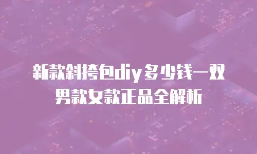 新款斜挎包diy多少钱一双男款女款正品全解析