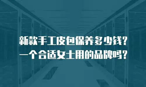 新款手工皮包保养多少钱？一个合适女士用的品牌吗？