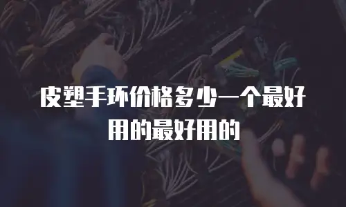 皮塑手环价格多少一个最好用的最好用的