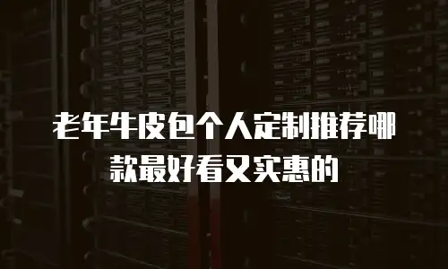 老年牛皮包个人定制推荐哪款最好看又实惠的