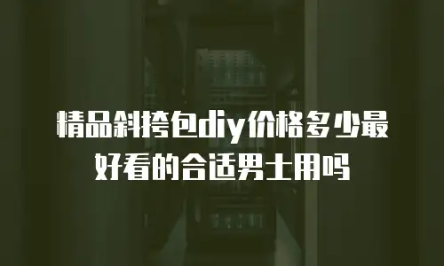 精品斜挎包diy价格多少最好看的合适男士用吗