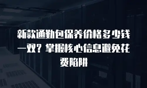 新款通勤包保养价格多少钱一双？掌握核心信息避免花费陷阱