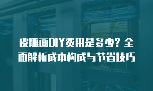 皮雕画DIY费用是多少？全面解析成本构成与节省技巧