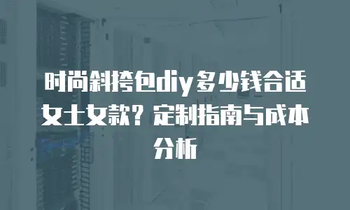 时尚斜挎包diy多少钱合适女士女款？定制指南与成本分析