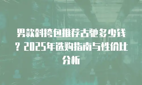 男款斜挎包推荐古驰多少钱？2025年选购指南与性价比分析