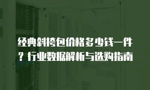 经典斜挎包价格多少钱一件？行业数据解析与选购指南