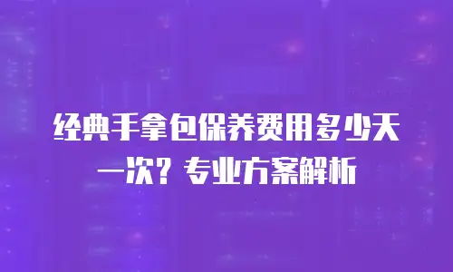 经典手拿包保养费用多少天一次？专业方案解析