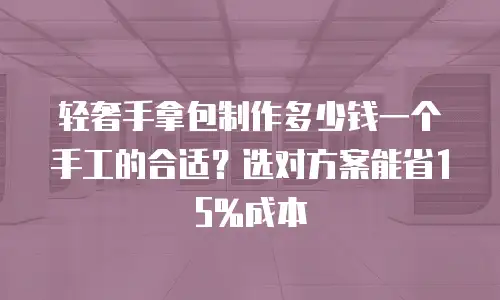 轻奢手拿包制作多少钱一个手工的合适？选对方案能省15%成本
