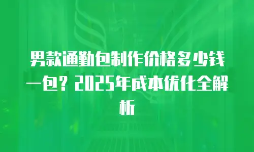 男款通勤包制作价格多少钱一包？2025年成本优化全解析