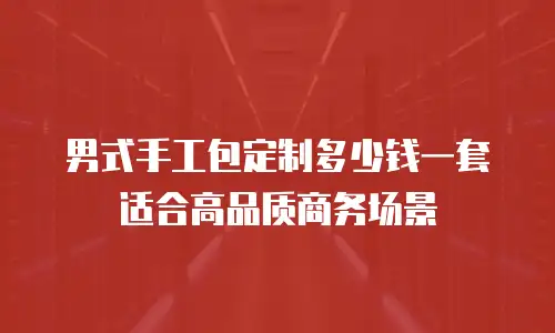 男式手工包定制多少钱一套适合高品质商务场景