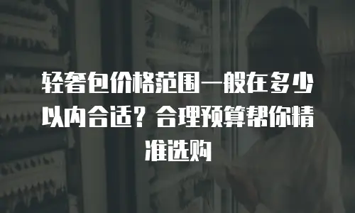 轻奢包价格范围一般在多少以内合适？合理预算帮你精准选购