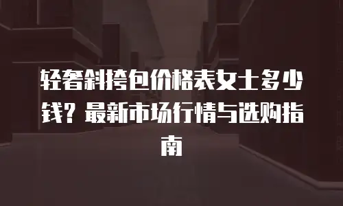 轻奢斜挎包价格表女士多少钱？最新市场行情与选购指南