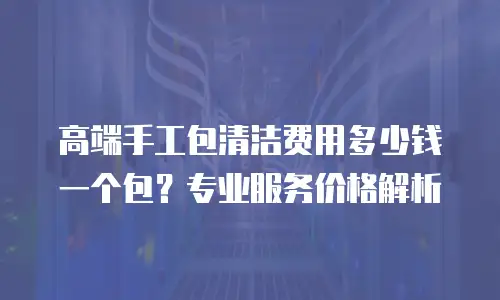 高端手工包清洁费用多少钱一个包？专业服务价格解析