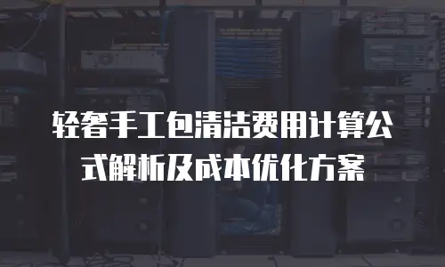 轻奢手工包清洁费用计算公式解析及成本优化方案