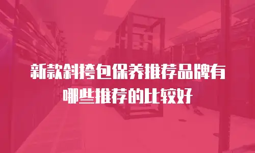 新款斜挎包保养推荐品牌有哪些推荐的比较好