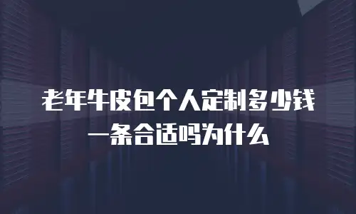 老年牛皮包个人定制多少钱一条合适吗为什么