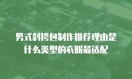 男式斜挎包制作推荐理由是什么类型的衣服最适配
