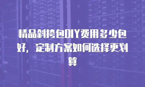 精品斜挎包DIY费用多少包好，定制方案如何选择更划算