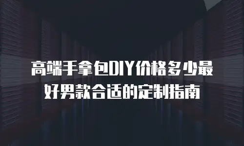 高端手拿包DIY价格多少最好男款合适的定制指南