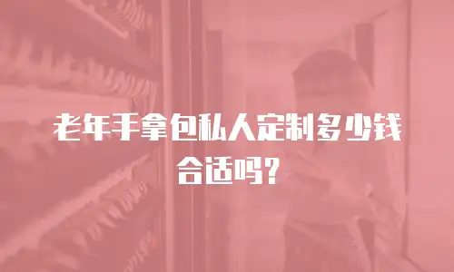 老年手拿包私人定制多少钱合适吗？