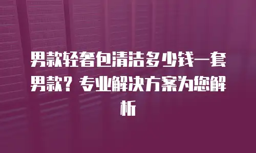 男款轻奢包清洁多少钱一套男款？专业解决方案为您解析