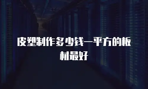 皮塑制作多少钱一平方的板材最好
