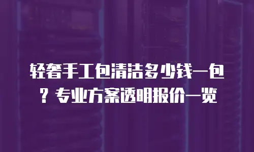 轻奢手工包清洁多少钱一包？专业方案透明报价一览