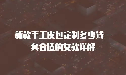 新款手工皮包定制多少钱一套合适的女款详解