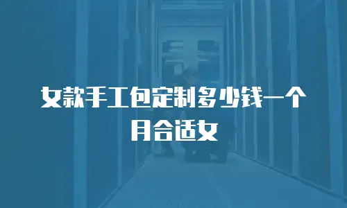 女款手工包定制多少钱一个月合适女