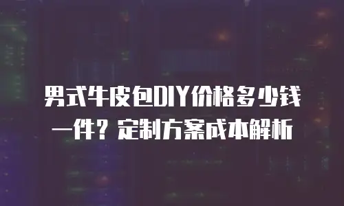 男式牛皮包DIY价格多少钱一件？定制方案成本解析