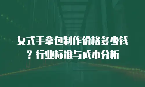 女式手拿包制作价格多少钱？行业标准与成本分析