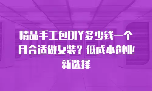 精品手工包DIY多少钱一个月合适做女装？低成本创业新选择