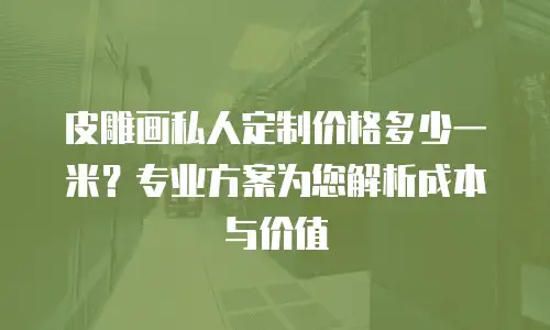 皮雕画私人定制价格多少一米？专业方案为您解析成本与价值