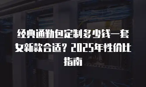 经典通勤包定制多少钱一套女新款合适？2025年性价比指南