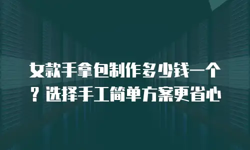 女款手拿包制作多少钱一个？选择手工简单方案更省心