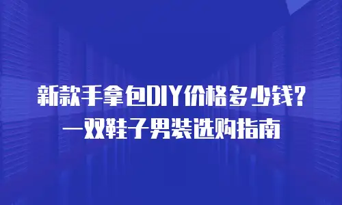 新款手拿包DIY价格多少钱？一双鞋子男装选购指南