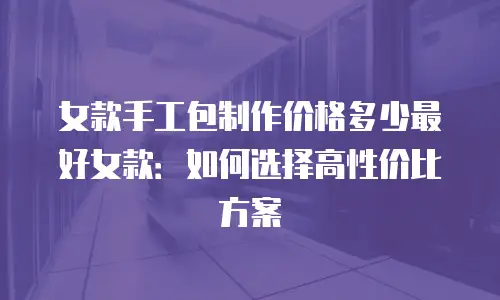 女款手工包制作价格多少最好女款：如何选择高性价比方案