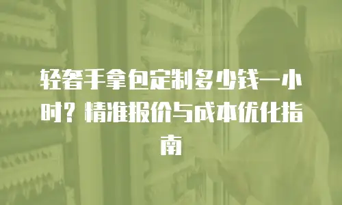轻奢手拿包定制多少钱一小时？精准报价与成本优化指南