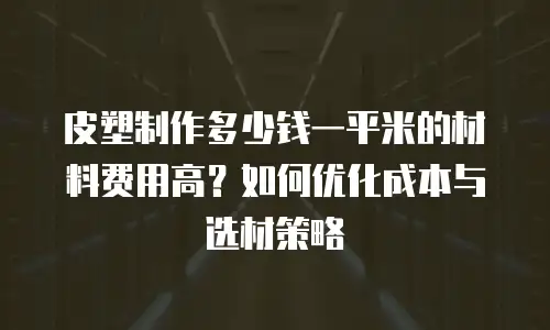皮塑制作多少钱一平米的材料费用高？如何优化成本与选材策略