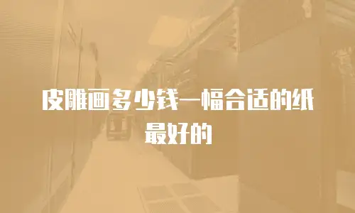 皮雕画多少钱一幅合适的纸最好的