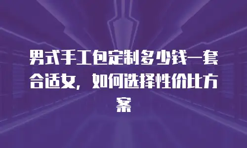 男式手工包定制多少钱一套合适女，如何选择性价比方案