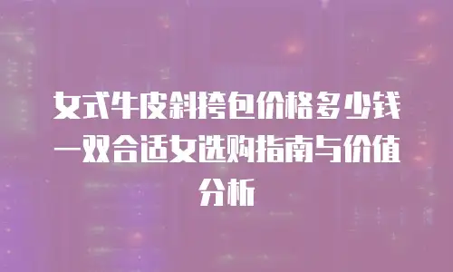 女式牛皮斜挎包价格多少钱一双合适女选购指南与价值分析