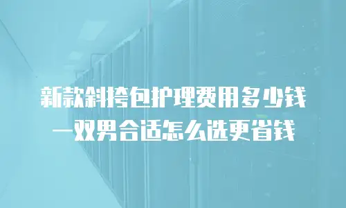新款斜挎包护理费用多少钱 一双男合适怎么选更省钱