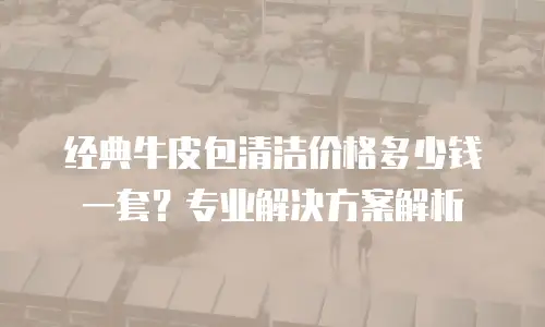 经典牛皮包清洁价格多少钱一套？专业解决方案解析