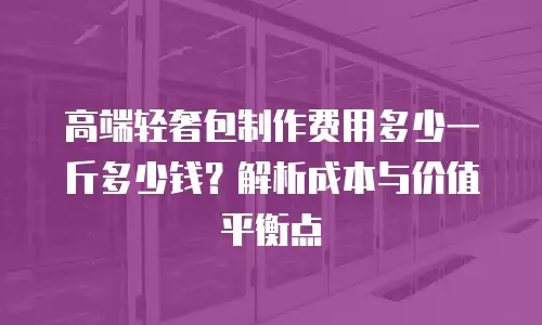 高端轻奢包制作费用多少一斤多少钱？解析成本与价值平衡点