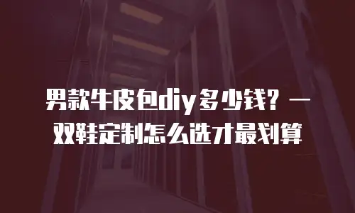 男款牛皮包diy多少钱？一双鞋定制怎么选才最划算