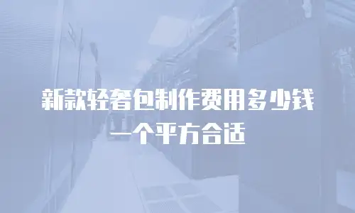 新款轻奢包制作费用多少钱一个平方合适