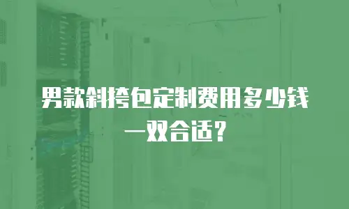 男款斜挎包定制费用多少钱一双合适？